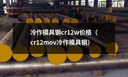 冷作模具鋼cr12w價格(cr12mov冷作模具鋼)