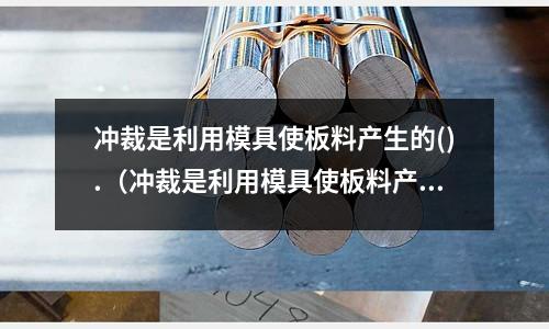 沖裁是利用模具使板料產生的().（沖裁是利用模具使板料產生的嗎）