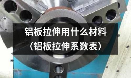 鋁板拉伸用什么材料（鋁板拉伸系數(shù)表）