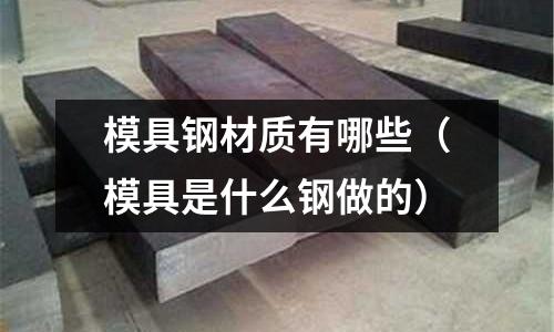 模具鋼材質有哪些（模具是什么鋼做的）