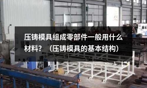 壓鑄模具組成零部件一般用什么材料？（壓鑄模具的基本結(jié)構(gòu)）