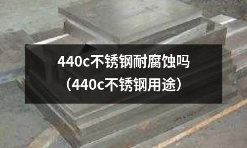 440c不銹鋼耐腐蝕嗎(440c不銹鋼用途)
