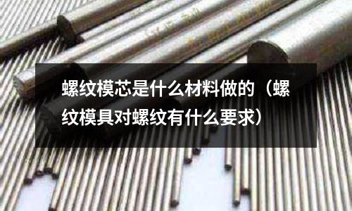 螺紋模芯是什么材料做的(螺紋模具對螺紋有什么要求)