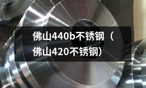 佛山440b不銹鋼（佛山420不銹鋼）