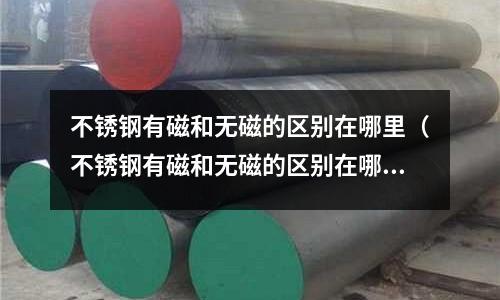 不銹鋼有磁和無磁的區別在哪里（不銹鋼有磁和無磁的區別在哪里呢）