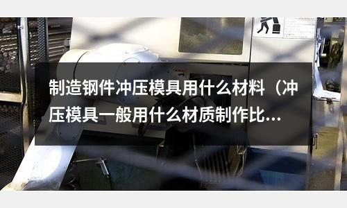 制造鋼件沖壓模具用什么材料(沖壓模具一般用什么材質制作比較好)