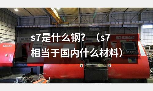 s7是什么鋼?(s7相當于國內什么材料)