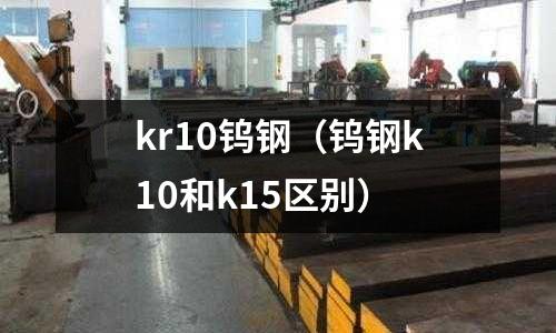 kr10鎢鋼(鎢鋼k10和k15區(qū)別)