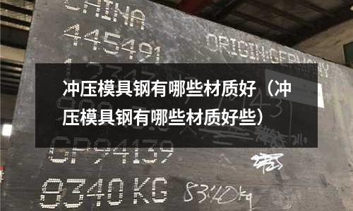 沖壓模具鋼有哪些材質好(沖壓模具鋼有哪些材質好些)