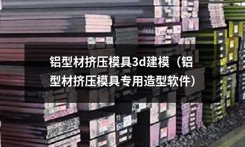 鋁型材擠壓模具3d建模(鋁型材擠壓模具專用造型軟件)