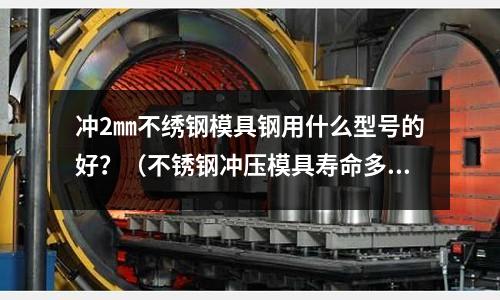 沖2㎜不繡鋼模具鋼用什么型號的好？（不銹鋼沖壓模具壽命多少次）