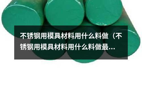 不銹鋼用模具材料用什么料做(不銹鋼用模具材料用什么料做最好)