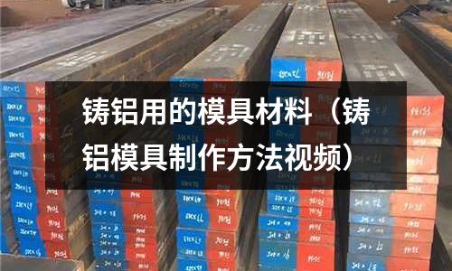 鑄鋁用的模具材料（鑄鋁模具制作方法視頻）