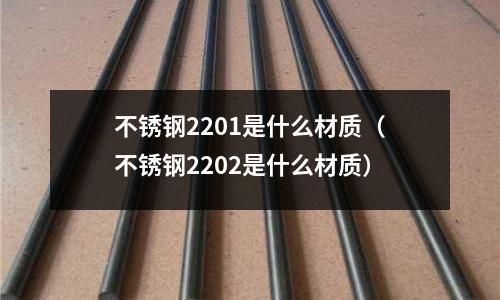 不銹鋼2201是什么材質(zhì)(不銹鋼2202是什么材質(zhì))