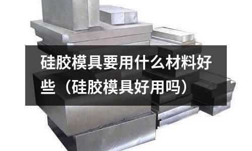 硅膠模具要用什么材料好些(硅膠模具好用嗎)
