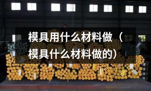模具用什么材料做（模具什么材料做的）