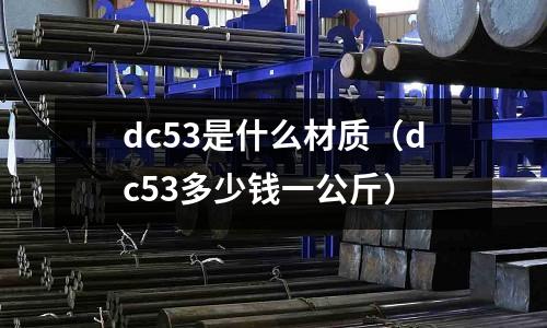 dc53是什么材質（dc53多少錢一公斤）