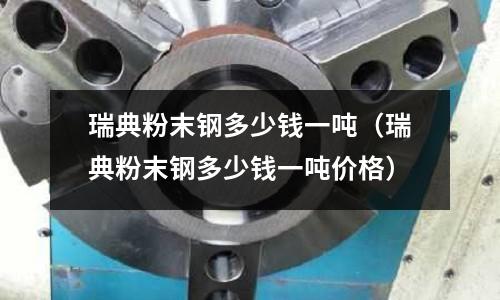 瑞典粉末鋼多少錢一噸（瑞典粉末鋼多少錢一噸價格）