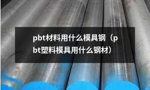 pbt材料用什么模具鋼（pbt塑料模具用什么鋼材）