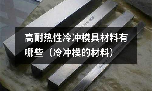 高耐熱性冷沖模具材料有哪些(冷沖模的材料)