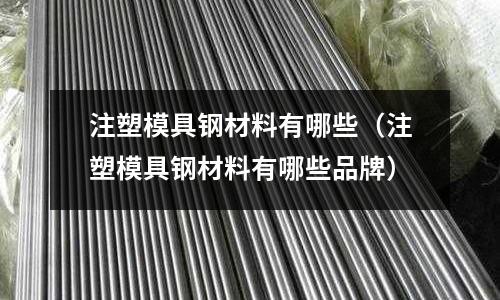 注塑模具鋼材料有哪些(注塑模具鋼材料有哪些品牌)