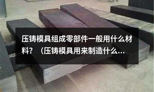 壓鑄模具組成零部件一般用什么材料？（壓鑄模具用來制造什么）
