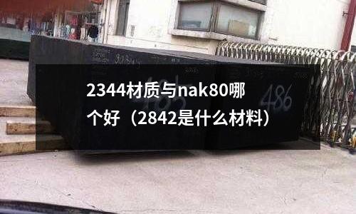 2344材質與nak80哪個好（2842是什么材料）