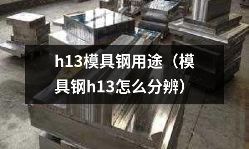 h13模具鋼用途（模具鋼h13怎么分辨）