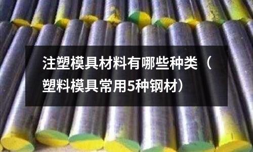 注塑模具材料有哪些種類（塑料模具常用5種鋼材）