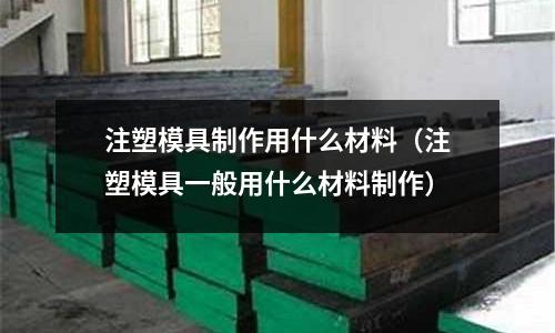 注塑模具制作用什么材料（注塑模具一般用什么材料制作）