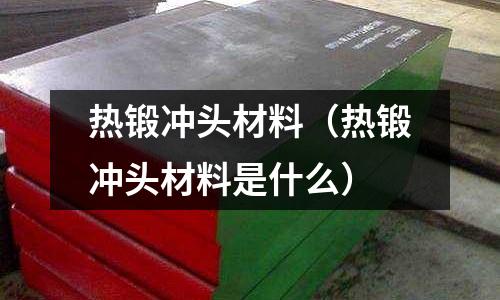熱鍛沖頭材料（熱鍛沖頭材料是什么）