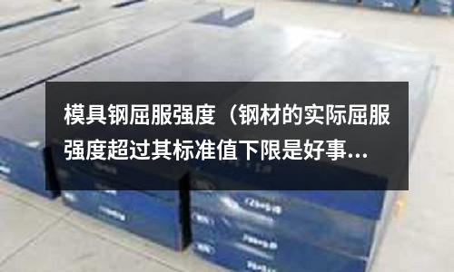 模具鋼屈服強(qiáng)度(鋼材的實(shí)際屈服強(qiáng)度超過(guò)其標(biāo)準(zhǔn)值下限是好事還是壞事)