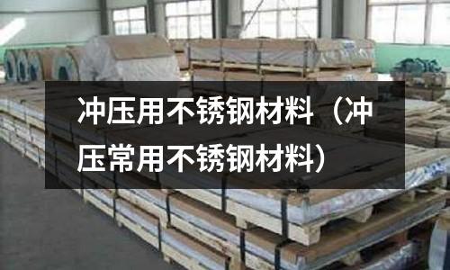 沖壓用不銹鋼材料(沖壓常用不銹鋼材料)