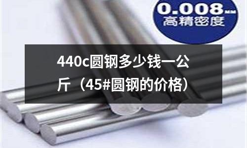 440c圓鋼多少錢一公斤（45#圓鋼的價格）