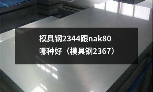 模具鋼2344跟nak80哪種好（模具鋼2367）