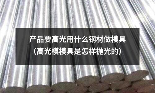 產品要高光用什么鋼材做模具（高光模模具是怎樣拋光的）