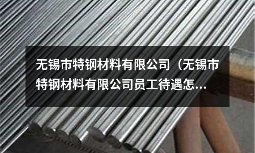 無錫市特鋼材料有限公司(無錫市特鋼材料有限公司員工待遇怎么樣)