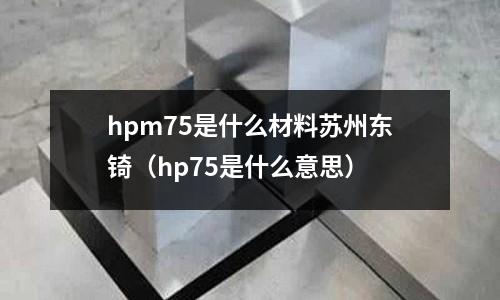 hpm75是什么材料蘇州東锜(hp75是什么意思)