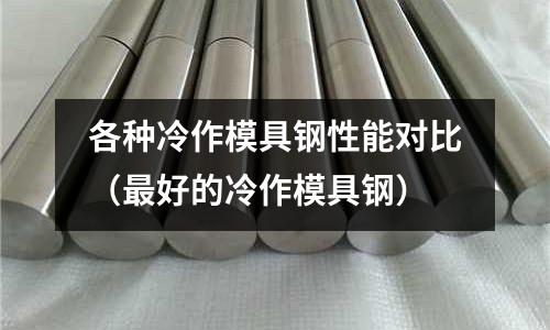 各種冷作模具鋼性能對比(最好的冷作模具鋼)