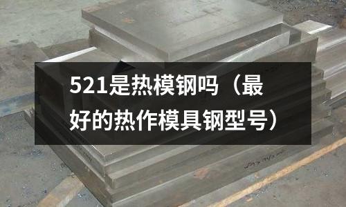 521是熱模鋼嗎(最好的熱作模具鋼型號)