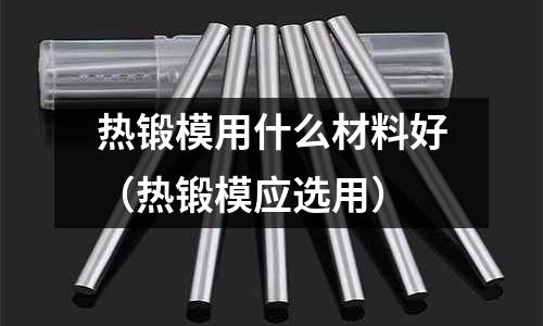 熱鍛模用什么材料好(熱鍛模應選用)