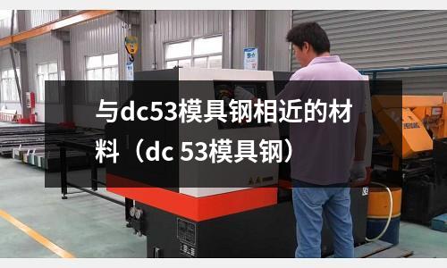 與dc53模具鋼相近的材料(dc 53模具鋼)