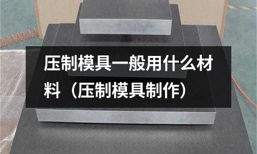 壓制模具一般用什么材料(壓制模具制作)