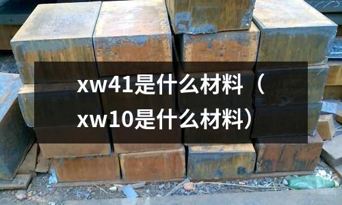 xw41是什么材料（xw10是什么材料）