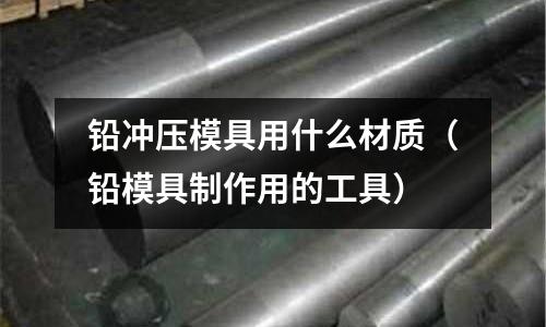 鉛沖壓模具用什么材質(鉛模具制作用的工具)