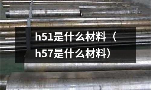 h51是什么材料(h57是什么材料)