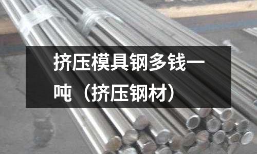 擠壓模具鋼多錢一噸（擠壓鋼材）