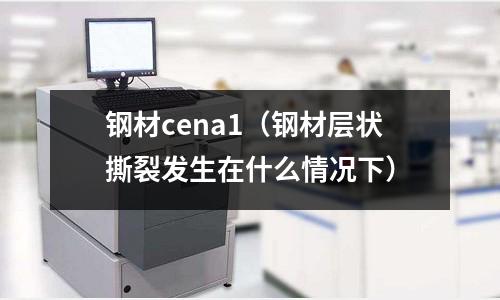 鋼材cena1（鋼材層狀撕裂發生在什么情況下）