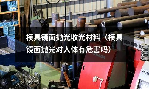 模具鏡面拋光收光材料（模具鏡面拋光對人體有危害嗎）