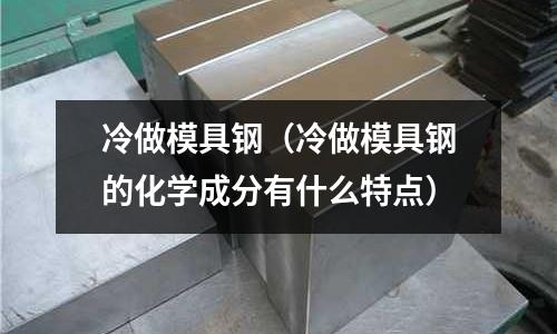 冷做模具鋼(冷做模具鋼的化學成分有什么特點)